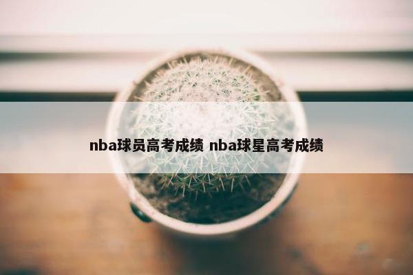 nba球员高考成绩 nba球星高考成绩