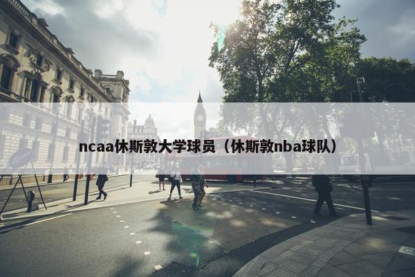 ncaa休斯敦大学球员（休斯敦nba球队）