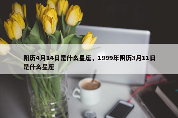 阳历4月14日是什么星座，1999年阴历3月11日是什么星座