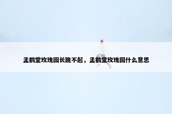 孟鹤堂玫瑰园长跪不起，孟鹤堂玫瑰园什么意思