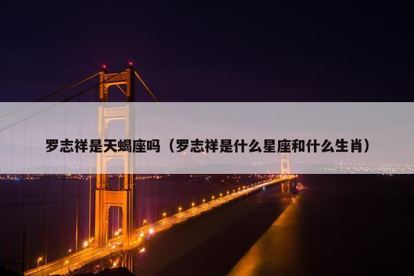 罗志祥是天蝎座吗（罗志祥是什么星座和什么生肖）