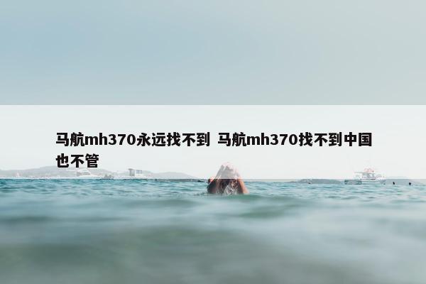 马航mh370永远找不到 马航mh370找不到中国也不管