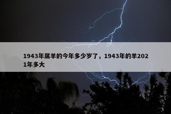 1943年属羊的今年多少岁了，1943年的羊2021年多大