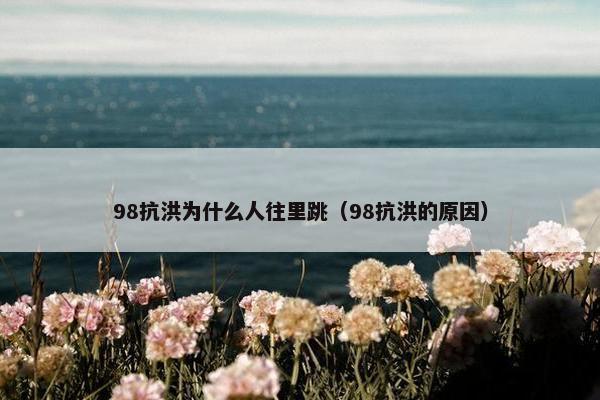 98抗洪为什么人往里跳（98抗洪的原因）