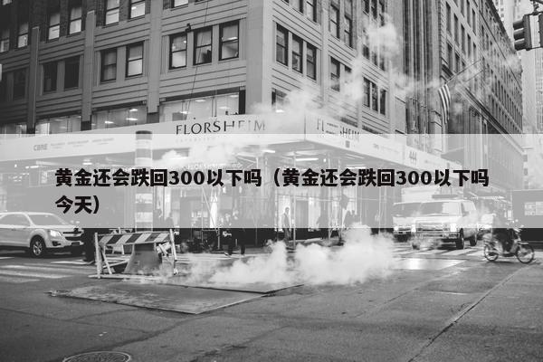 黄金还会跌回300以下吗（黄金还会跌回300以下吗今天）