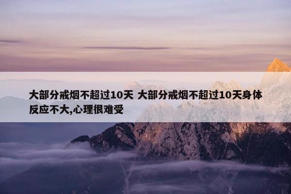 大部分戒烟不超过10天 大部分戒烟不超过10天身体反应不大,心理很难受