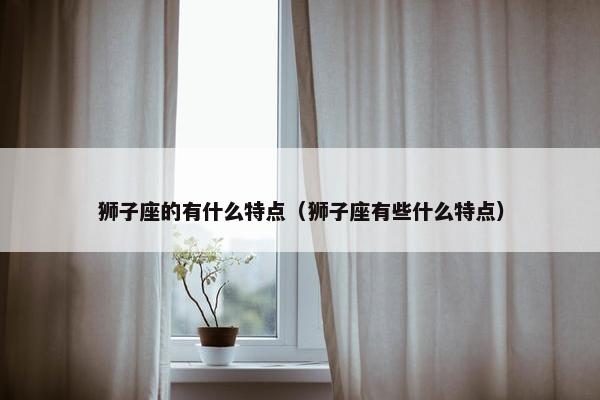 狮子座的有什么特点（狮子座有些什么特点）