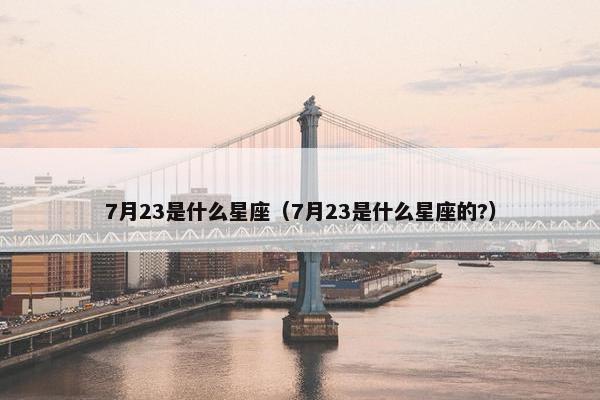 7月23是什么星座（7月23是什么星座的?）