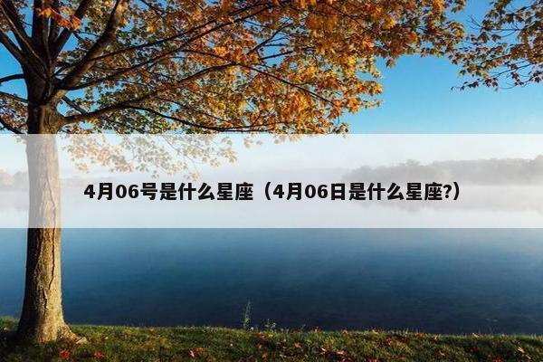 4月06号是什么星座（4月06日是什么星座?）