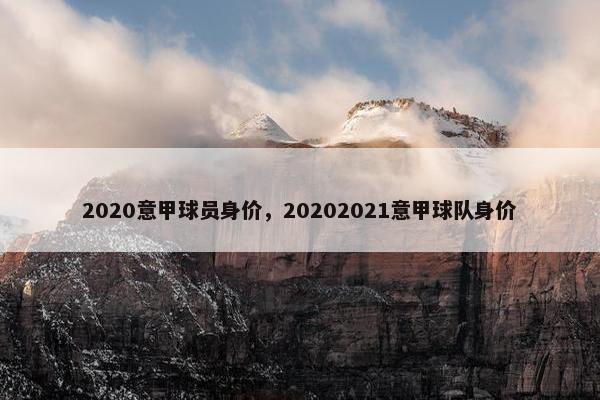 2020意甲球员身价，20202021意甲球队身价