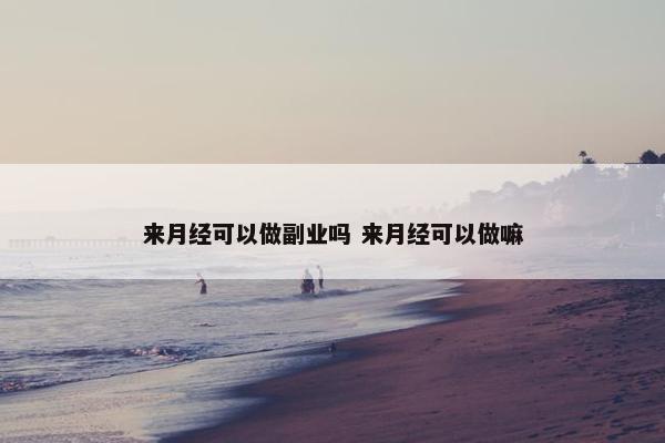 来月经可以做副业吗 来月经可以做嘛