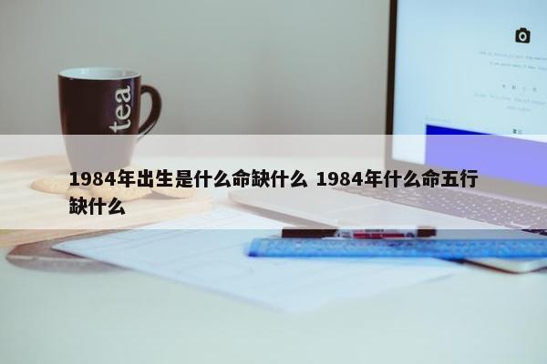 1984年出生是什么命缺什么 1984年什么命五行缺什么