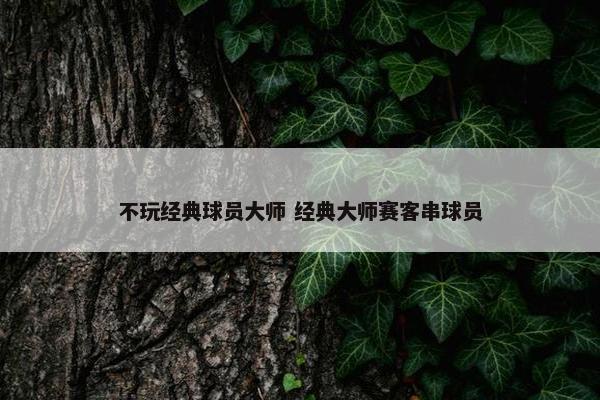 不玩经典球员大师 经典大师赛客串球员