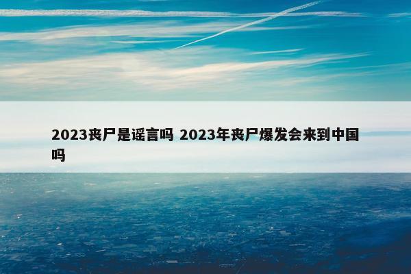 2023丧尸是谣言吗 2023年丧尸爆发会来到中国吗