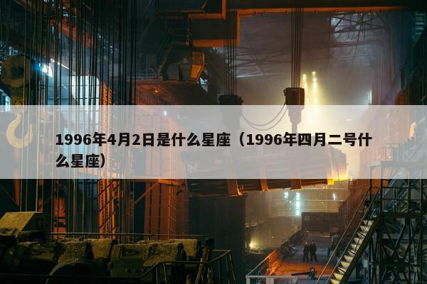 1996年4月2日是什么星座（1996年四月二号什么星座）