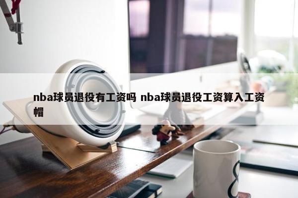 nba球员退役有工资吗 nba球员退役工资算入工资帽