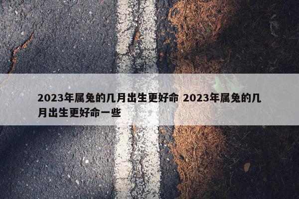 2023年属兔的几月出生更好命 2023年属兔的几月出生更好命一些