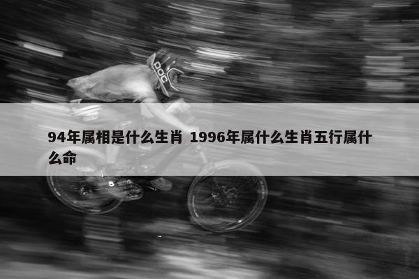 94年属相是什么生肖 1996年属什么生肖五行属什么命