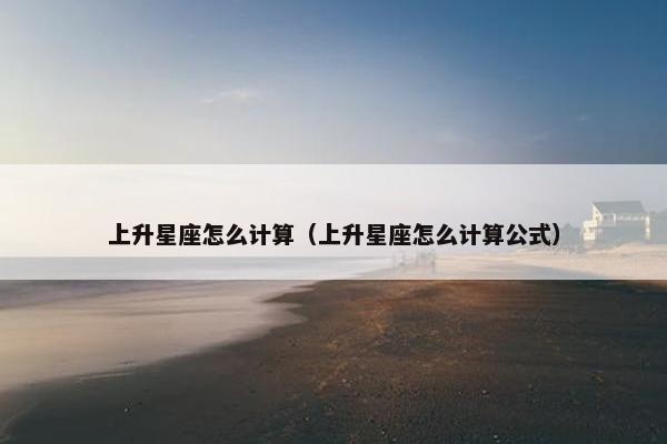 上升星座怎么计算（上升星座怎么计算公式）