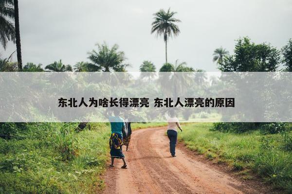 东北人为啥长得漂亮 东北人漂亮的原因