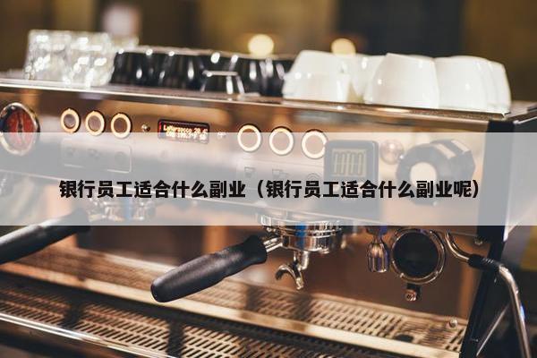 银行员工适合什么副业（银行员工适合什么副业呢）