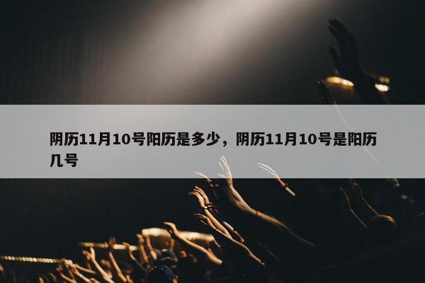 阴历11月10号阳历是多少，阴历11月10号是阳历几号