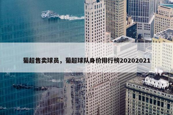 葡超售卖球员，葡超球队身价排行榜20202021