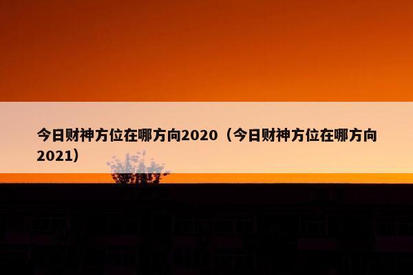 今日财神方位在哪方向2020（今日财神方位在哪方向2021）