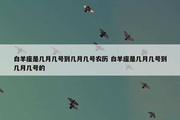 白羊座是几月几号到几月几号农历 白羊座是几月几号到几月几号的