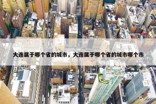 大连属于哪个省的城市，大连属于哪个省的城市哪个市