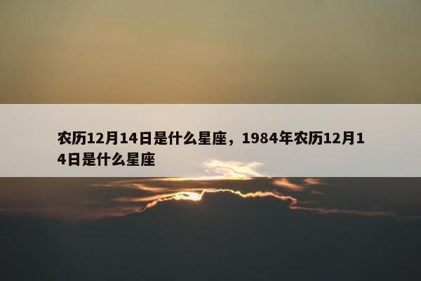 农历12月14日是什么星座，1984年农历12月14日是什么星座