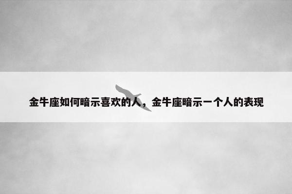 金牛座如何暗示喜欢的人，金牛座暗示一个人的表现