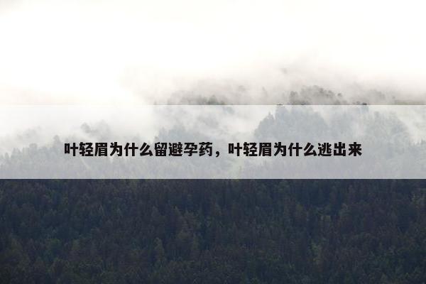 叶轻眉为什么留避孕药，叶轻眉为什么逃出来