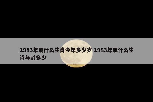 1983年属什么生肖今年多少岁 1983年属什么生肖年龄多少