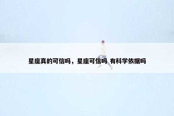 星座真的可信吗，星座可信吗 有科学依据吗