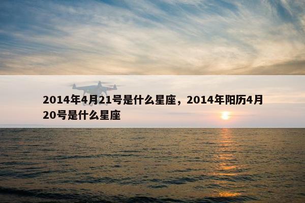 2014年4月21号是什么星座，2014年阳历4月20号是什么星座