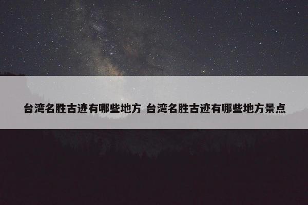 台湾名胜古迹有哪些地方 台湾名胜古迹有哪些地方景点