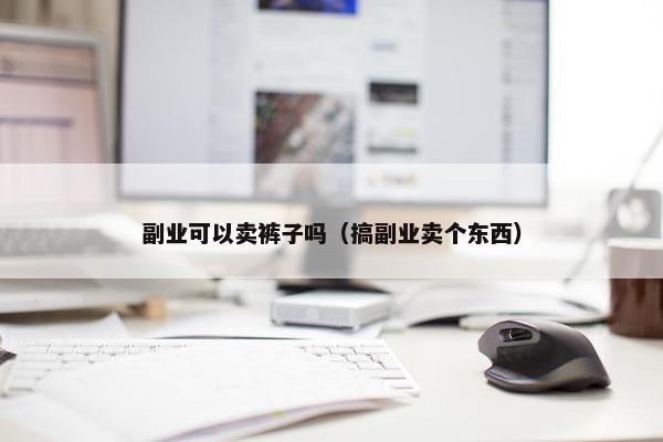 副业可以卖裤子吗（搞副业卖个东西）