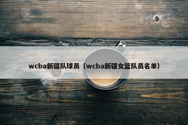 wcba新疆队球员（wcba新疆女篮队员名单）