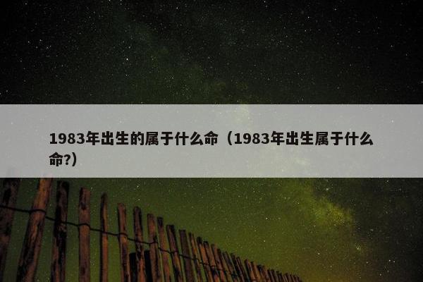 1983年出生的属于什么命（1983年出生属于什么命?）