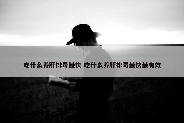 吃什么养肝排毒最快 吃什么养肝排毒最快最有效