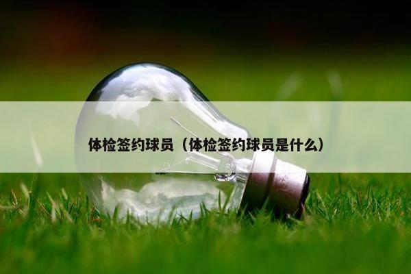 体检签约球员（体检签约球员是什么）