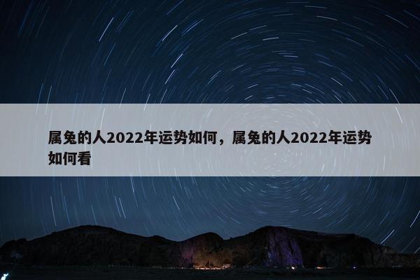 属兔的人2022年运势如何，属兔的人2022年运势如何看