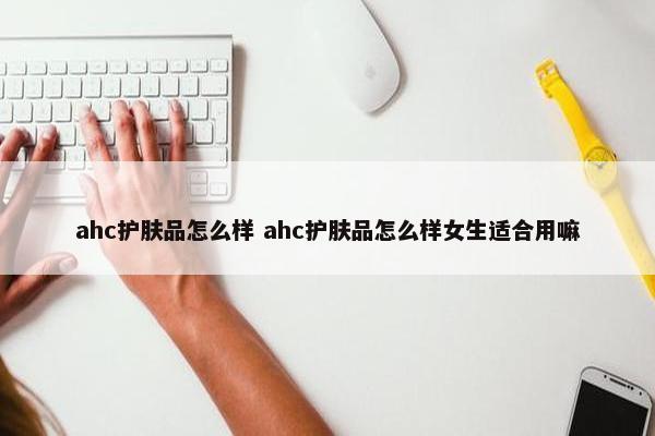 ahc护肤品怎么样 ahc护肤品怎么样女生适合用嘛