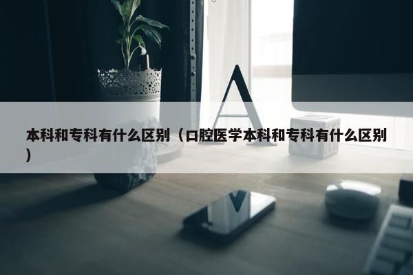 本科和专科有什么区别（口腔医学本科和专科有什么区别）