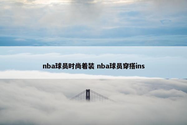 nba球员时尚着装 nba球员穿搭ins