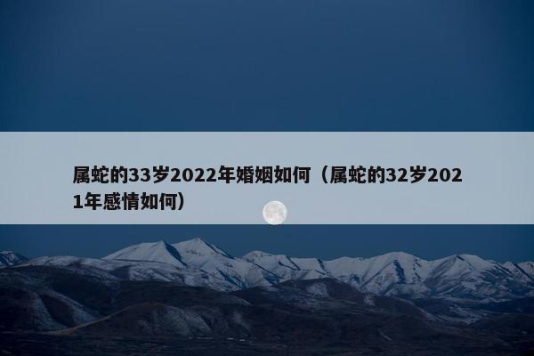 属蛇的33岁2022年婚姻如何（属蛇的32岁2021年感情如何）