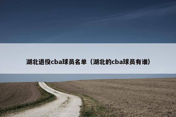 湖北退役cba球员名单（湖北的cba球员有谁）