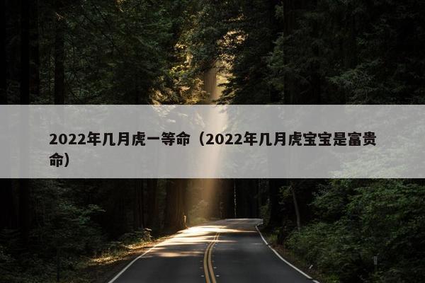 2022年几月虎一等命（2022年几月虎宝宝是富贵命）