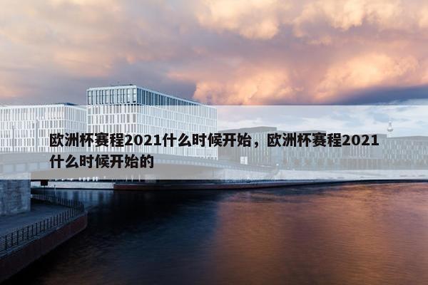 欧洲杯赛程2021什么时候开始，欧洲杯赛程2021什么时候开始的